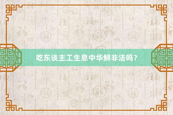 吃东谈主工生息中华鲟非法吗?