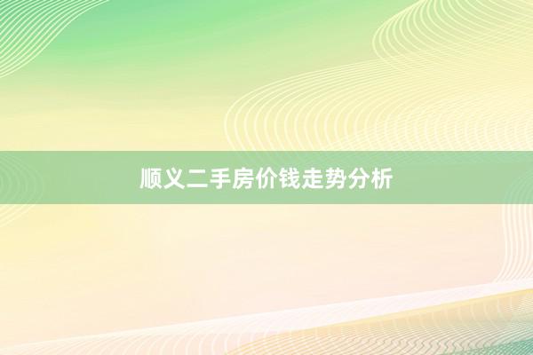 顺义二手房价钱走势分析
