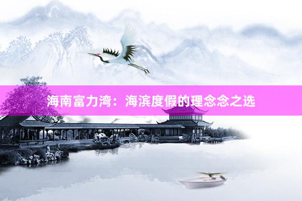海南富力湾：海滨度假的理念念之选